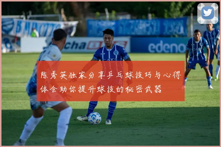 陈秀英独家分享乒乓球技巧与心得体会助你提升球技的秘密武器