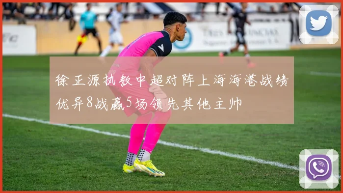 徐正源执教中超对阵上海海港战绩优异8战赢5场领先其他主帅
