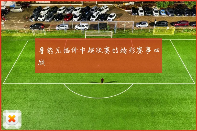 鲁能无插件中超联赛的精彩赛事回顾