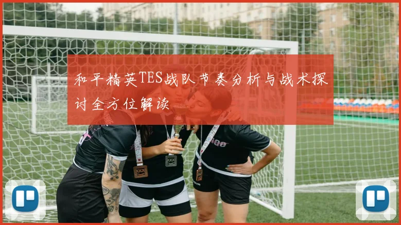 和平精英TES战队节奏分析与战术探讨全方位解读