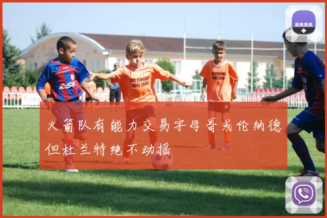 火箭队有能力交易字母哥或伦纳德但杜兰特绝不动摇