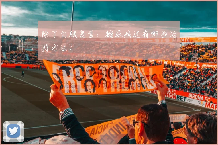 除了打胰岛素，糖尿病还有哪些治疗方法？