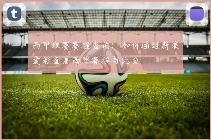 西甲联赛赛程查询：如何通过新浪爱彩查看西甲赛程与比分
