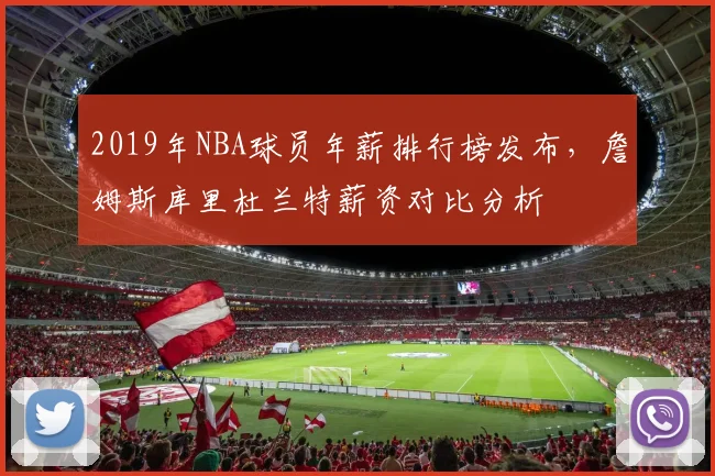 2019年NBA球员年薪排行榜发布，詹姆斯库里杜兰特薪资对比分析