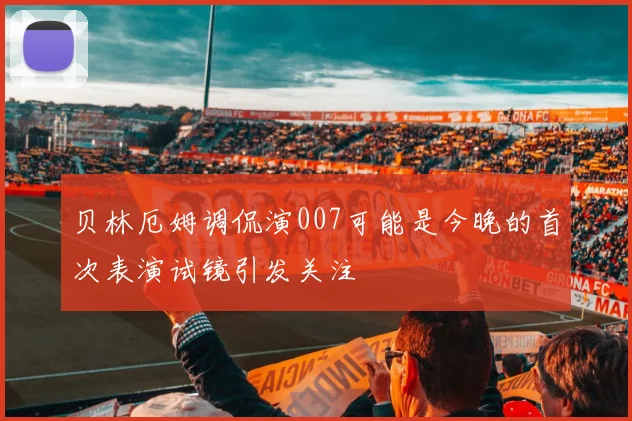 贝林厄姆调侃演007可能是今晚的首次表演试镜引发关注