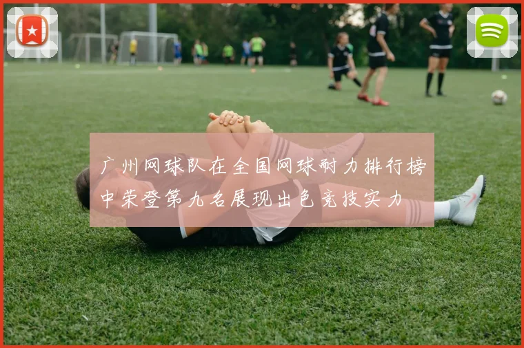 广州网球队在全国网球耐力排行榜中荣登第九名展现出色竞技实力