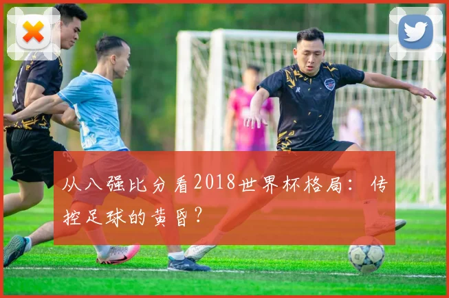 从八强比分看2018世界杯格局：传控足球的黄昏？