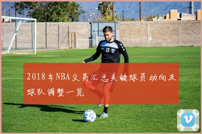 2018年NBA交易汇总关键球员动向及球队调整一览