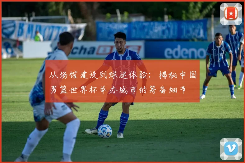 从场馆建设到球迷体验：揭秘中国男篮世界杯举办城市的筹备细节