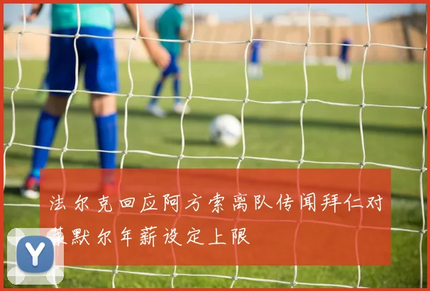 法尔克回应阿方索离队传闻拜仁对莱默尔年薪设定上限