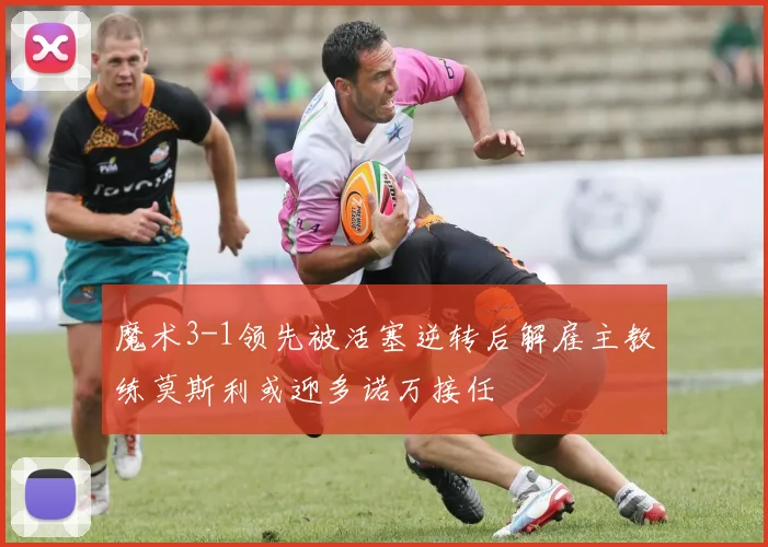 魔术3-1领先被活塞逆转后解雇主教练莫斯利或迎多诺万接任
